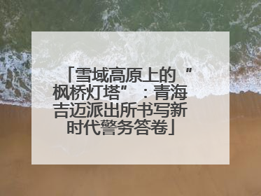 雪域高原上的“枫桥灯塔”：青海吉迈派出所书写新时代警务答卷