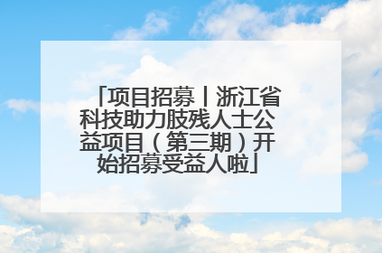 项目招募丨浙江省科技助力肢残人士公益项目（第三期）开始招募受益人啦