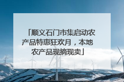 顺义石门市集启动农产品特惠狂欢月，本地农产品现摘现卖