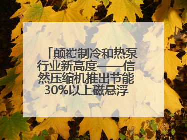 颠覆制冷和热泵行业新高度——信然压缩机推出节能30%以上磁悬浮中央空调和磁悬浮热泵