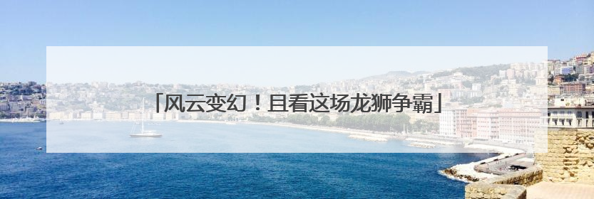 风云变幻！且看这场龙狮争霸