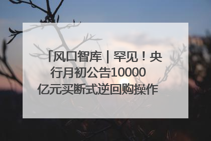 风口智库｜罕见！央行月初公告10000亿元买断式逆回购操作，什么信号？