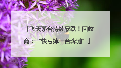 飞天茅台持续暴跌！回收商：“快亏掉一台奔驰”