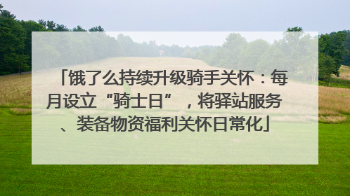 饿了么持续升级骑手关怀：每月设立“骑士日”，将驿站服务、装备物资福利关怀日常化