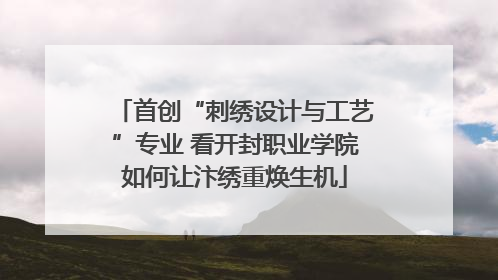 首创“刺绣设计与工艺”专业 看开封职业学院如何让汴绣重焕生机