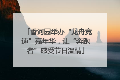 香河园举办“龙舟竞速”嘉年华，让“奔跑者”感受节日温情