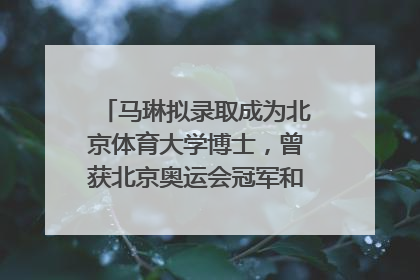 马琳拟录取成为北京体育大学博士，曾获北京奥运会冠军和4次世界杯冠军，张继科：他是神