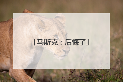 马斯克：后悔了