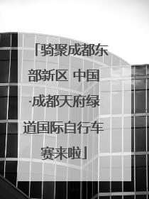 骑聚成都东部新区 中国·成都天府绿道国际自行车赛来啦