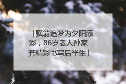 骥翁追梦为夕阳添彩，86岁老人孙家芳精彩书写后半生