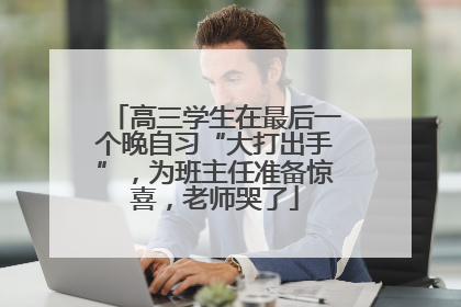 高三学生在最后一个晚自习“大打出手”，为班主任准备惊喜，老师哭了
