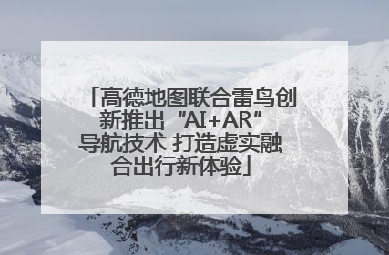 高德地图联合雷鸟创新推出“AI+AR”导航技术 打造虚实融合出行新体验