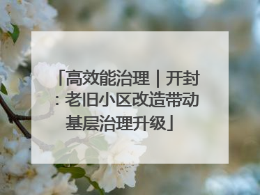 高效能治理｜开封：老旧小区改造带动基层治理升级