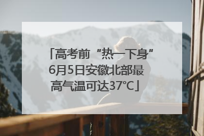 高考前“热一下身” 6月5日安徽北部最高气温可达37℃