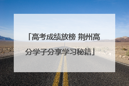 高考成绩放榜 荆州高分学子分享学习秘籍
