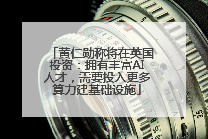 黄仁勋称将在英国投资：拥有丰富AI人才，需要投入更多算力建基础设施