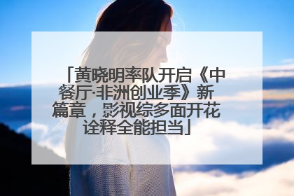 黄晓明率队开启《中餐厅·非洲创业季》新篇章，影视综多面开花诠释全能担当