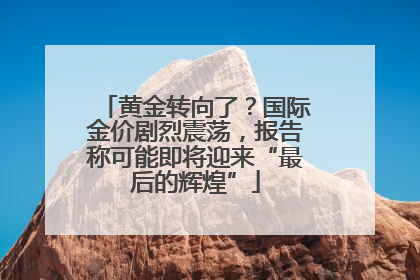 黄金转向了？国际金价剧烈震荡，报告称可能即将迎来“最后的辉煌”