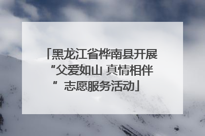 黑龙江省桦南县开展“父爱如山 真情相伴”志愿服务活动