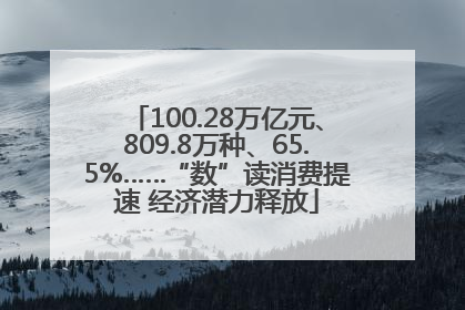 100.28万亿元、809.8万种、65.5%……“数”读消费提速 经济潜力释放
