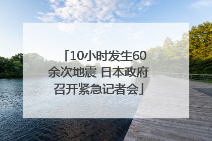 10小时发生60余次地震 日本政府召开紧急记者会