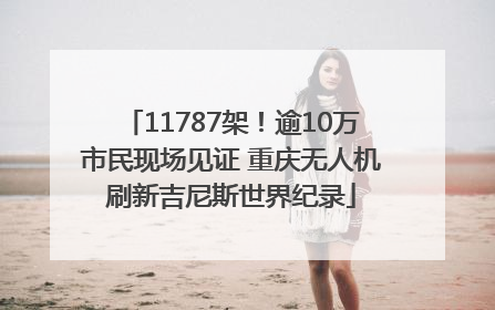 11787架！逾10万市民现场见证 重庆无人机刷新吉尼斯世界纪录
