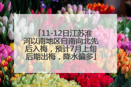 11-12日江苏淮河以南地区自南向北先后入梅，预计7月上旬后期出梅，降水偏多