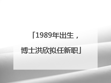 1989年出生，博士洪欣拟任新职