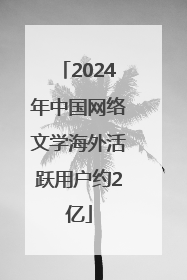 2024年中国网络文学海外活跃用户约2亿