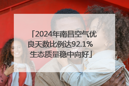 2024年南昌空气优良天数比例达92.1% 生态质量稳中向好