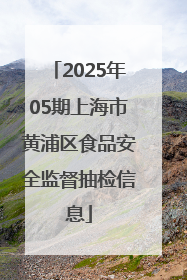 2025年05期上海市黄浦区食品安全监督抽检信息