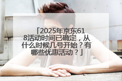 2025年京东618活动时间已确定，从什么时候几号开始？有哪些优惠活动？