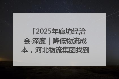 2025年廊坊经洽会·深度｜降低物流成本，河北物流集团找到一把“金钥匙”