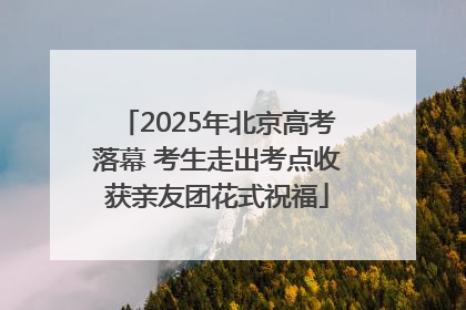2025年北京高考落幕 考生走出考点收获亲友团花式祝福