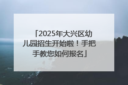 2025年大兴区幼儿园招生开始啦！手把手教您如何报名