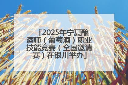 2025年宁夏酿酒师（葡萄酒）职业技能竞赛（全国邀请赛）在银川举办