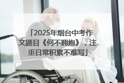 2025年烟台中考作文题目《何不拥抱》，注重日常积累不难写