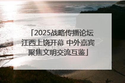 2025战略传播论坛江西上饶开幕 中外嘉宾聚焦文明交流互鉴