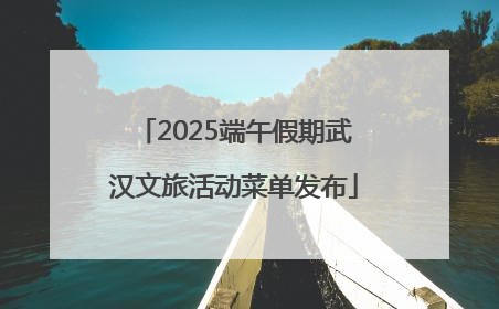 2025端午假期武汉文旅活动菜单发布