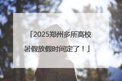 2025郑州多所高校暑假放假时间定了！