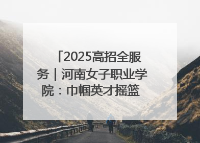 2025高招全服务｜河南女子职业学院：巾帼英才摇篮 职教创新高地