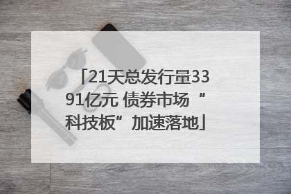 21天总发行量3391亿元 债券市场“科技板”加速落地