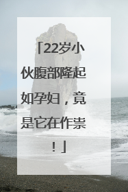 22岁小伙腹部隆起如孕妇，竟是它在作祟！