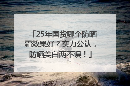 25年国货哪个防晒霜效果好？实力公认，防晒美白两不误！