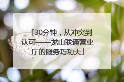 30分钟，从冲突到认可——龙山联通营业厅的服务巧功夫