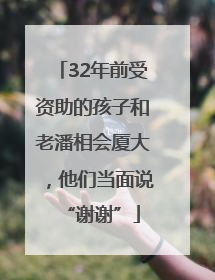 32年前受资助的孩子和老潘相会厦大，他们当面说“谢谢”
