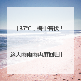 37℃，梅中有伏！这天雨雨雨再度回归