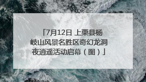 7月12日 上栗县杨岐山风景名胜区奇幻龙洞夜逍遥活动启幕（图）