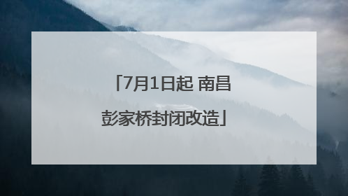 7月1日起 南昌彭家桥封闭改造