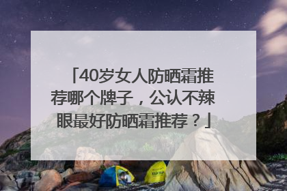 40岁女人防晒霜推荐哪个牌子，公认不辣眼最好防晒霜推荐？
